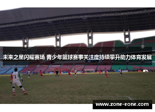 未来之星闪耀赛场 青少年篮球赛事关注度持续攀升助力体育发展