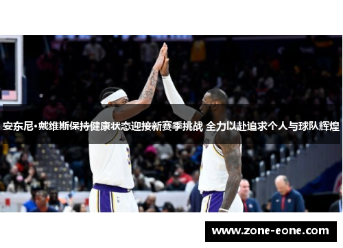 安东尼·戴维斯保持健康状态迎接新赛季挑战 全力以赴追求个人与球队辉煌