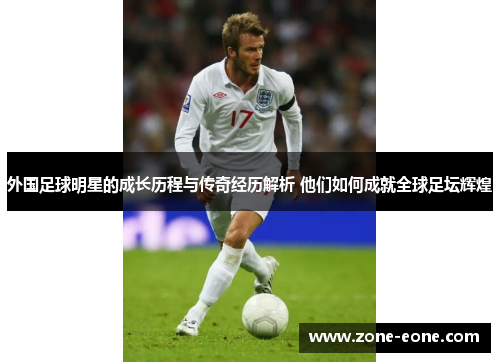 外国足球明星的成长历程与传奇经历解析 他们如何成就全球足坛辉煌