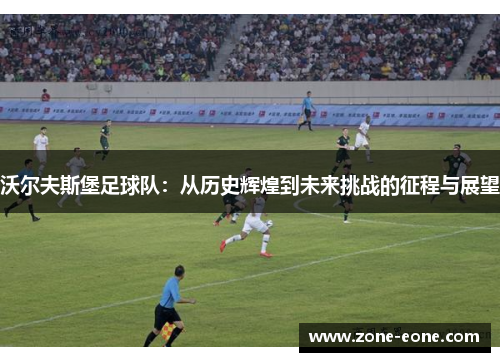 沃尔夫斯堡足球队：从历史辉煌到未来挑战的征程与展望
