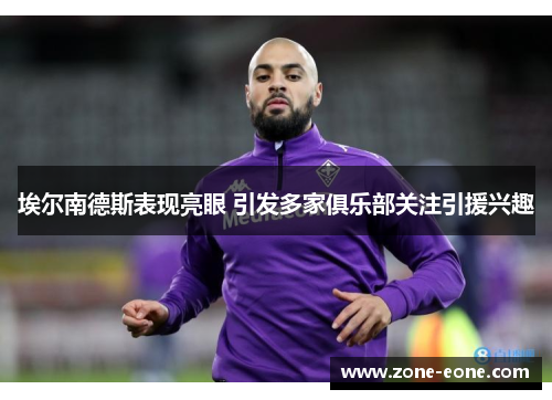 埃尔南德斯表现亮眼 引发多家俱乐部关注引援兴趣