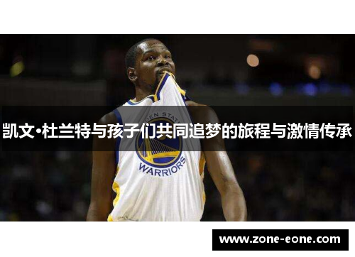凯文·杜兰特与孩子们共同追梦的旅程与激情传承