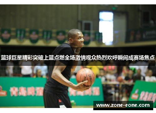 篮球巨星精彩突破上篮点燃全场激情观众热烈欢呼瞬间成赛场焦点
