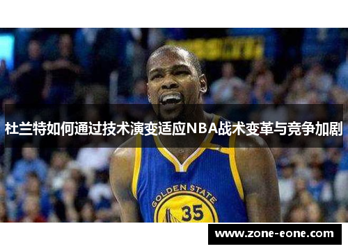 杜兰特如何通过技术演变适应NBA战术变革与竞争加剧