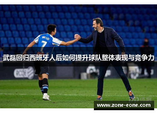 武磊回归西班牙人后如何提升球队整体表现与竞争力