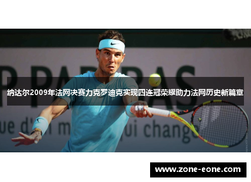 纳达尔2009年法网决赛力克罗迪克实现四连冠荣耀助力法网历史新篇章
