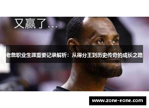 老詹职业生涯重要记录解析：从得分王到历史传奇的成长之路