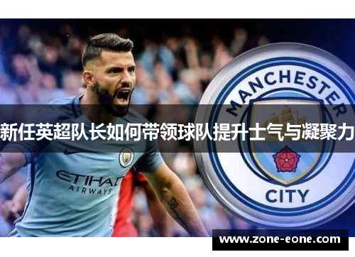 新任英超队长如何带领球队提升士气与凝聚力
