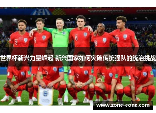 世界杯新兴力量崛起 新兴国家如何突破传统强队的统治挑战