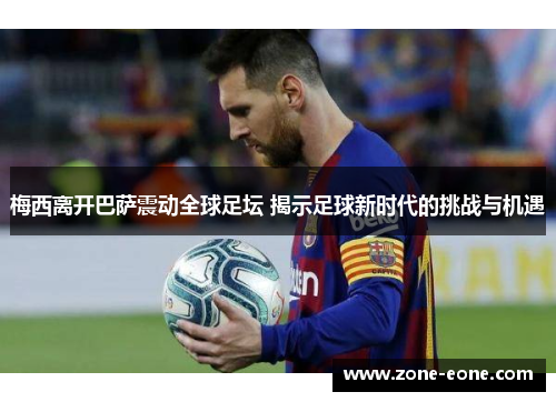 梅西离开巴萨震动全球足坛 揭示足球新时代的挑战与机遇