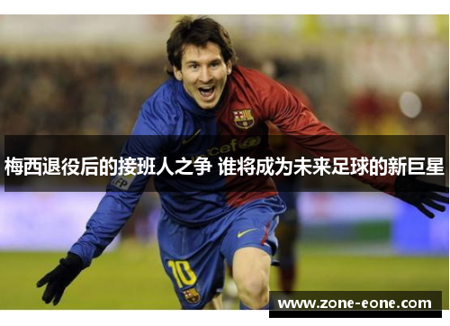 梅西退役后的接班人之争 谁将成为未来足球的新巨星