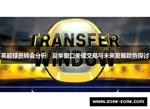 英超球员转会分析：夏季窗口关键交易与未来发展趋势探讨