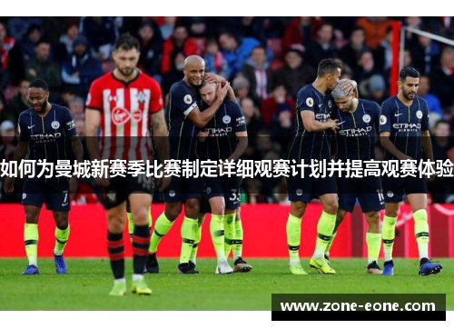 如何为曼城新赛季比赛制定详细观赛计划并提高观赛体验