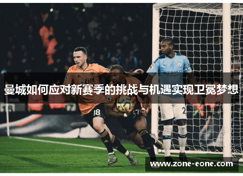 曼城如何应对新赛季的挑战与机遇实现卫冕梦想