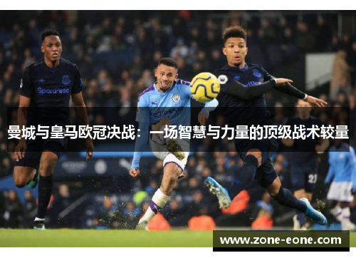 曼城与皇马欧冠决战：一场智慧与力量的顶级战术较量