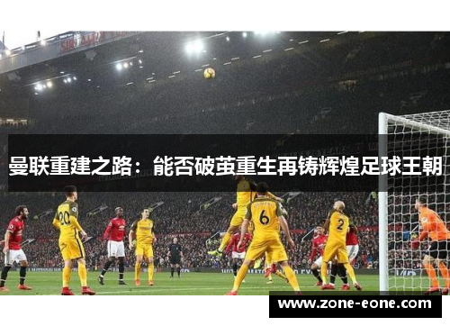 曼联重建之路：能否破茧重生再铸辉煌足球王朝