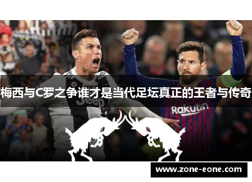 梅西与C罗之争谁才是当代足坛真正的王者与传奇