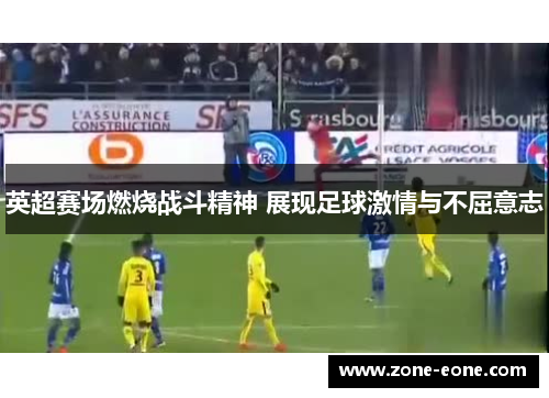 英超赛场燃烧战斗精神 展现足球激情与不屈意志