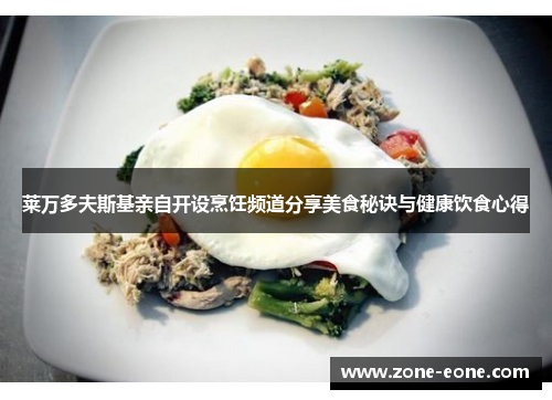 莱万多夫斯基亲自开设烹饪频道分享美食秘诀与健康饮食心得