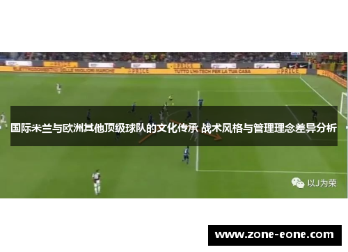 国际米兰与欧洲其他顶级球队的文化传承 战术风格与管理理念差异分析