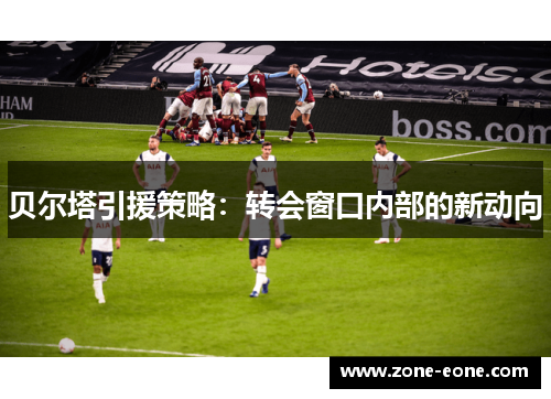 贝尔塔引援策略：转会窗口内部的新动向