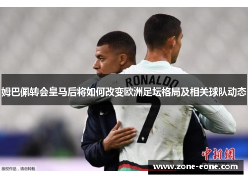 姆巴佩转会皇马后将如何改变欧洲足坛格局及相关球队动态