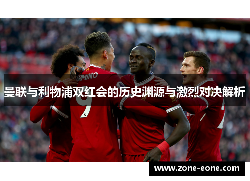 曼联与利物浦双红会的历史渊源与激烈对决解析