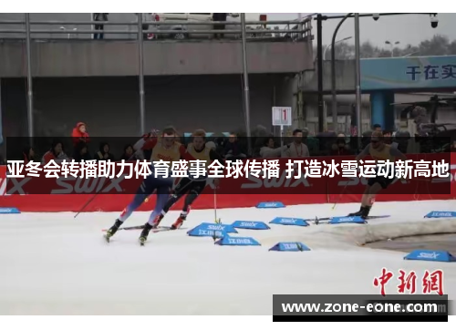 亚冬会转播助力体育盛事全球传播 打造冰雪运动新高地
