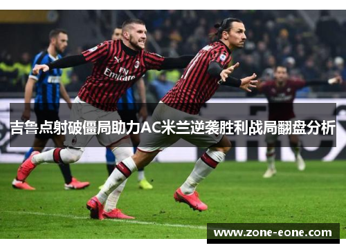 吉鲁点射破僵局助力AC米兰逆袭胜利战局翻盘分析