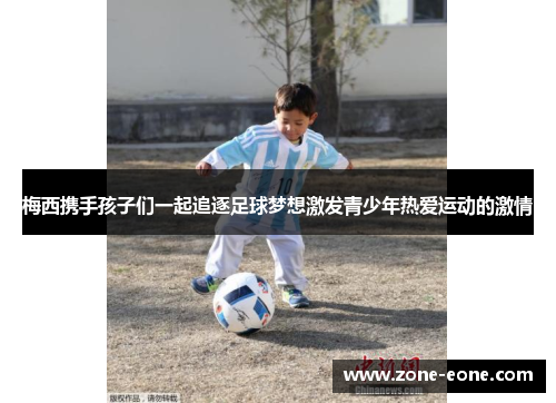 梅西携手孩子们一起追逐足球梦想激发青少年热爱运动的激情