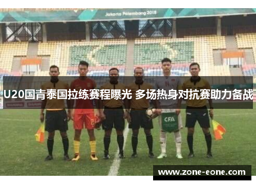 U20国青泰国拉练赛程曝光 多场热身对抗赛助力备战