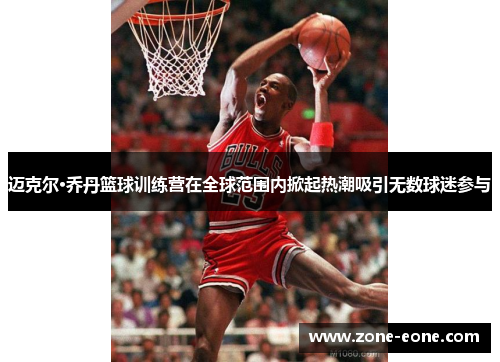 迈克尔·乔丹篮球训练营在全球范围内掀起热潮吸引无数球迷参与
