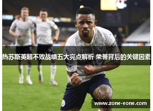 热苏斯英超不败战绩五大亮点解析 荣誉背后的关键因素