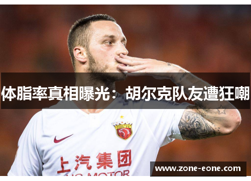 体脂率真相曝光：胡尔克队友遭狂嘲