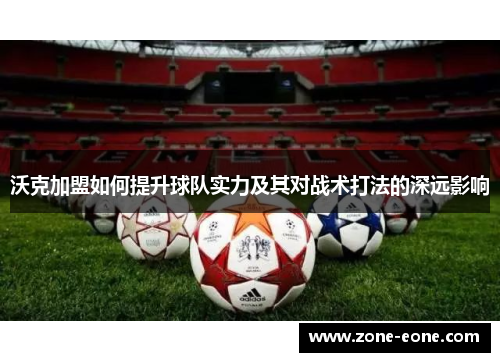沃克加盟如何提升球队实力及其对战术打法的深远影响