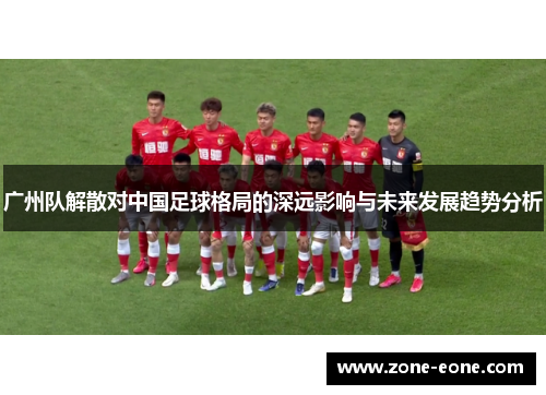 广州队解散对中国足球格局的深远影响与未来发展趋势分析
