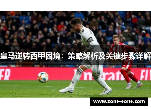 皇马逆转西甲困境：策略解析及关键步骤详解