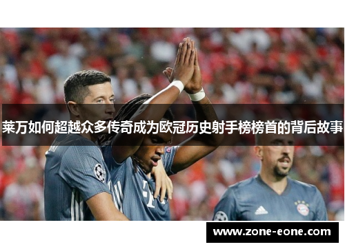 莱万如何超越众多传奇成为欧冠历史射手榜榜首的背后故事