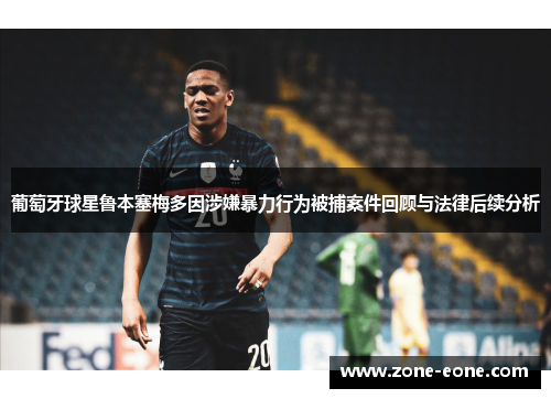 葡萄牙球星鲁本塞梅多因涉嫌暴力行为被捕案件回顾与法律后续分析