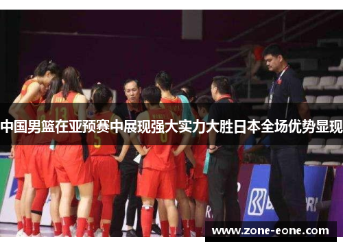 中国男篮在亚预赛中展现强大实力大胜日本全场优势显现