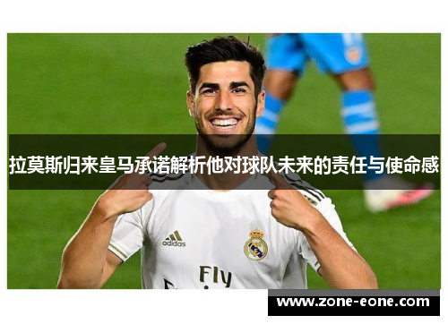 拉莫斯归来皇马承诺解析他对球队未来的责任与使命感