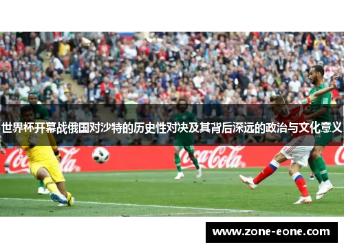 世界杯开幕战俄国对沙特的历史性对决及其背后深远的政治与文化意义