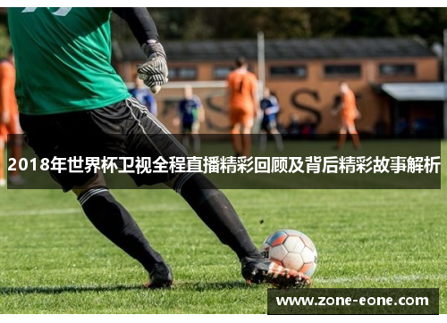 2018年世界杯卫视全程直播精彩回顾及背后精彩故事解析