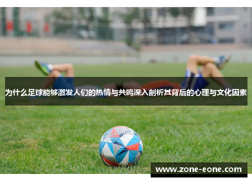 为什么足球能够激发人们的热情与共鸣深入剖析其背后的心理与文化因素