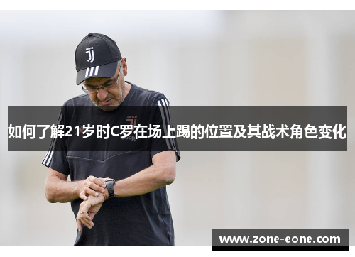 如何了解21岁时C罗在场上踢的位置及其战术角色变化