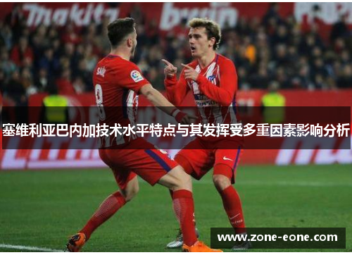 塞维利亚巴内加技术水平特点与其发挥受多重因素影响分析
