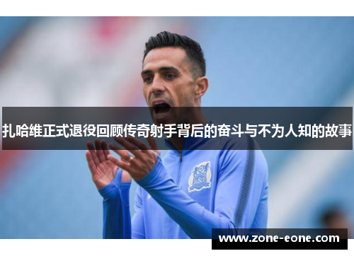 扎哈维正式退役回顾传奇射手背后的奋斗与不为人知的故事
