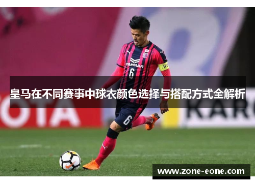 皇马在不同赛事中球衣颜色选择与搭配方式全解析