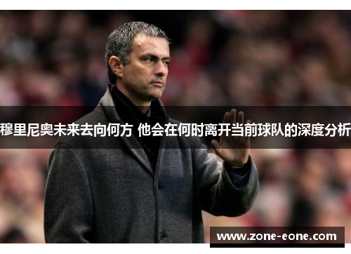 穆里尼奥未来去向何方 他会在何时离开当前球队的深度分析