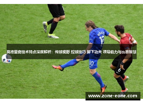 莫德里奇技术特点深度解析：传球视野 控球技巧 脚下功夫 领导能力与比赛智慧